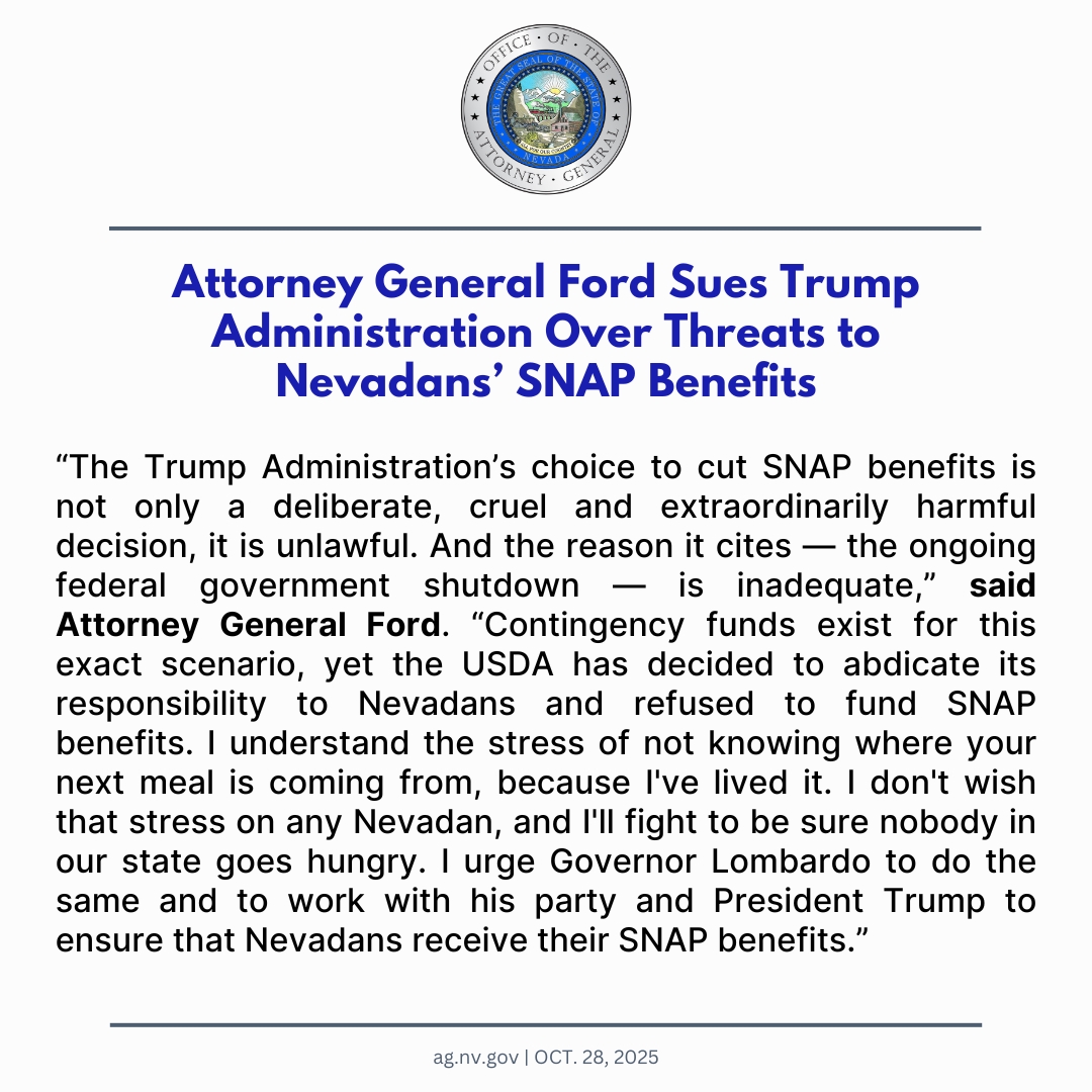 Attorney General Ford joined 22 attorneys general and 3 governors in filing a law suit against the USDA and Secretary Rollins for threatening to suspend SNAP benefits. This move would put food access for 40 million Americans, including nearly 500,000 Nevadans, at risk.