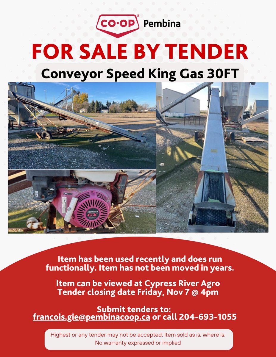 For sale by tender: Conveyor Speed King Gas 30ft. Item has been used recently. Runs functionally. Has not been moved in years. View at Cypress Agro. Tenders close Nov 7. Submit to francois.gie@pembinacoop.ca