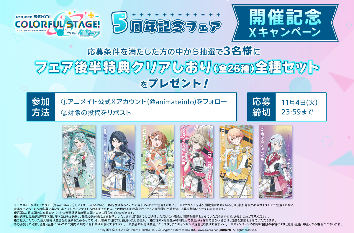 『プロジェクトセカイ カラフルステージ！ feat. 初音ミク』5周年記念フェア 開催記念Xキャンペーン

抽選で3名様にフェア後半特典を全種プレゼント！

▼参加方法
①アニメイト公式Xアカウント( <a href="/animateinfo/">株式会社アニメイト</a> )をフォロー
②対象の発信をリポスト

〆切：11/4 23:59まで

#プロセカ