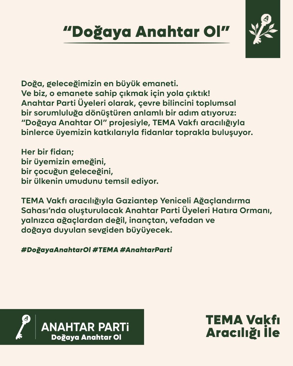 “Doğaya Anahtar Ol” 

Doğa, geleceğimizin en büyük emaneti.
Ve biz, o emanete sahip çıkmak için yola çıktık!
Anahtar Parti Üyeleri olarak, çevre bilincini toplumsal bir sorumluluğa dönüştüren anlamlı bir adım atıyoruz:
“Doğaya Anahtar Ol” projesiyle, TEMA Vakfı aracılığıyla