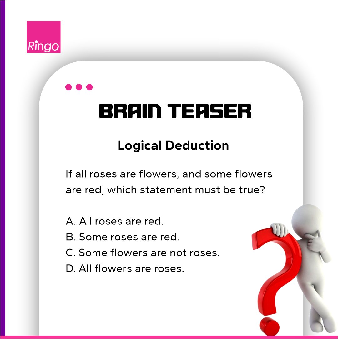 RingotelcomLtd's tweet photo. BRAIN TEASER: Logical Deduction

If all roses are flowers, and some flowers are red, which statement must be true?

A) All roses are red.
B) Some roses are red.
C) Some flowers are not roses.
D) All flowers are roses. https://t.co/XiQEbLqRnn