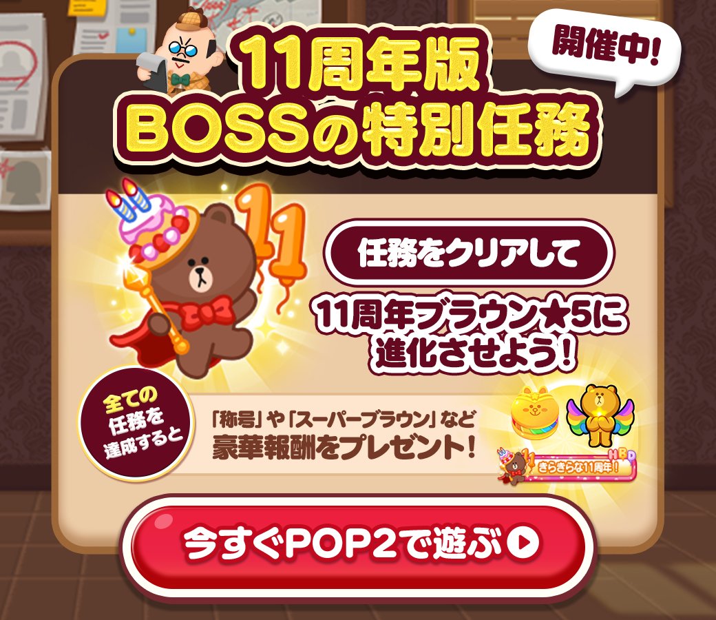 11周年版 「BOSSの特別任務」開催中！
任務をクリアして「11周年ブラウン★5」に進化させよう！
全ての任務を達成すると、「称号」や「スーパーブラウン」など
豪華報酬もプレゼント♪🎁

▼今すぐチェック
lin.ee/6mIb8PYt

#POP2 #11周年