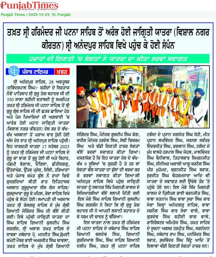 ਸ੍ਰੀ ਗੁਰੂ ਤੇਗ਼ ਬਹਾਦਰ ਸਾਹਿਬ ਜੀ ਨੂੰ ਸਮਰਪਿਤ ਨਗਰ ਕੀਰਤਨ ‘ਜਾਗ੍ਰਿਤੀ ਯਾਤਰਾ’ ਦਾ ਸ੍ਰੀ ਅਨੰਦਪੁਰ ਸਾਹਿਬ ਪੁੱਜਣਾ ਪੰਥ ਲਈ ਸਦੀਵੀ ਮਾਣ ਦਾ ਪਲ ਹੈ।
ਤਖ਼ਤ ਸ੍ਰੀ ਹਰਿਮੰਦਰ ਜੀ ਪਟਨਾ ਸਾਹਿਬ ਤੋਂ 17 ਸਤੰਬਰ ਨੂੰ ਚਲ ਕੇ 9 ਰਾਜਾਂ ਰਾਹੀਂ ਧਰਮ ਦੀ ਜੋਤ ਜਗਾਉਂਦਾ ਇਹ ਨਗਰ ਕੀਰਤਨ 27 ਅਕਤੂਬਰ ਨੂੰ ਸ੍ਰੀ ਕੇਸਗੜ੍ਹ ਸਾਹਿਬ ਪਹੁੰਚਿਆ