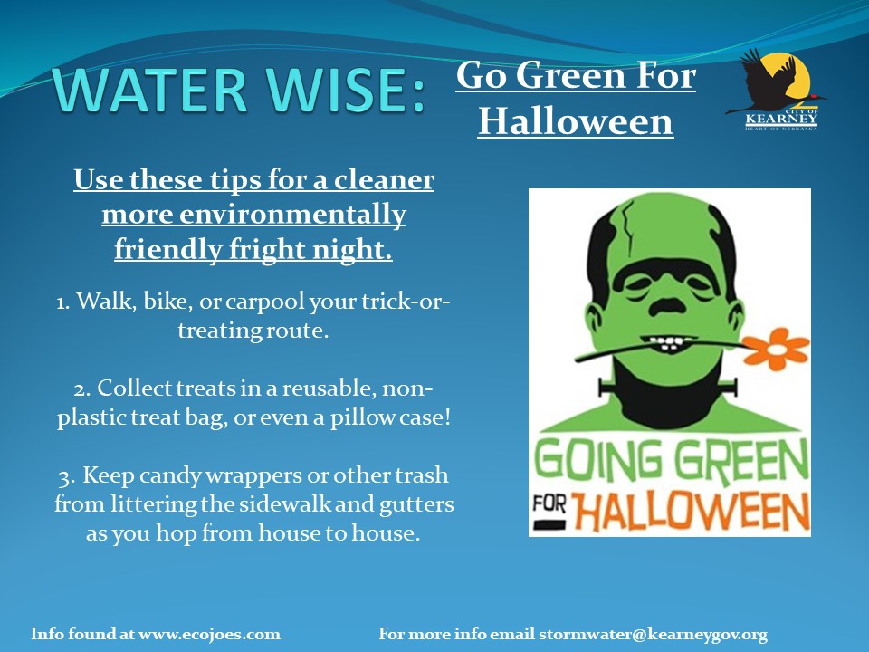 It's time for a green-Halloween. Have fun but BE SAFE. Visit nebraskah2o.org 4more. <a href="/CityofKearney/">City of Kearney, NE</a> <a href="/StormwaterONE/">StormwaterONE</a> <a href="/OmahaStormwater/">Omaha Stormwater</a> <a href="/BuffaloCoExt/">UNL Buffalo County</a> <a href="/UNLExtension/">Nebraska Extension</a> <a href="/NebrWaterCenter/">Nebr. Water Center</a> <a href="/mleecpnrd/">Central Platte NRD</a> <a href="/1340KGFW/">1340 KGFW</a> <a href="/KearneyHub/">Kearney Hub</a> <a href="/NebraskaNRDs/">Nebraska's 23 NRDs</a> <a href="/KSNBLocal4/">KSNB Local4</a> <a href="/NeFSMA/">NeFSMA</a> <a href="/WEForg/">Water Environment Federation</a> <a href="/BYFUNL/">Backyard Farmer</a>