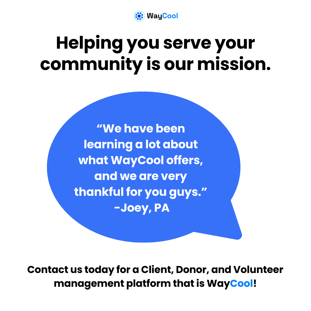 “We have been learning a lot about what WayCool offers, and we are very thankful for you guys.” -Joey, PA
Contact us today for a Client, Donor, and Volunteer management platform that is WayCool!waycoolsw.com