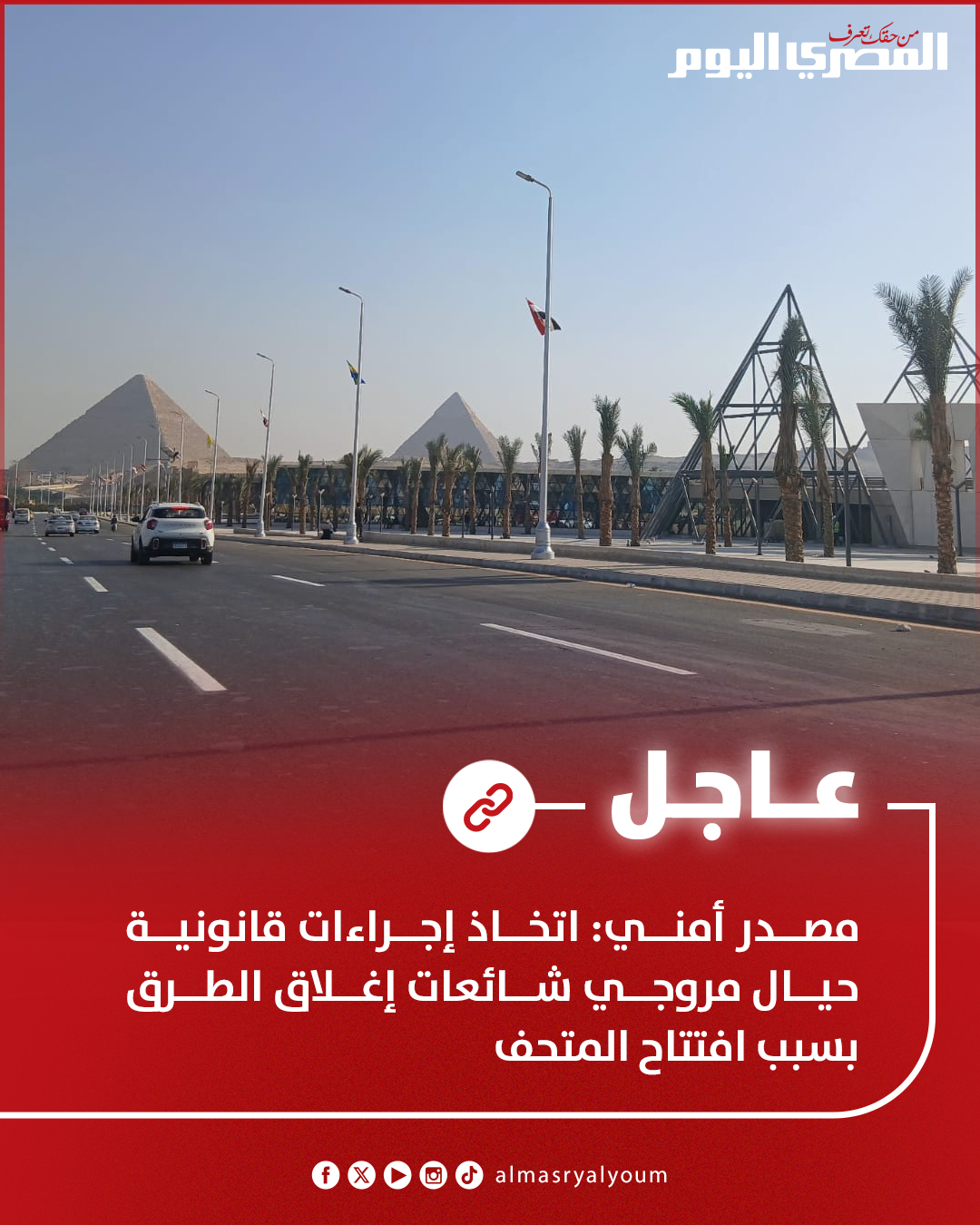 مصدر أمني: اتخاذ إجراءات قانونية حيال مروجي شائعات إغلاق الطرق بسبب افتتاح المتحف 