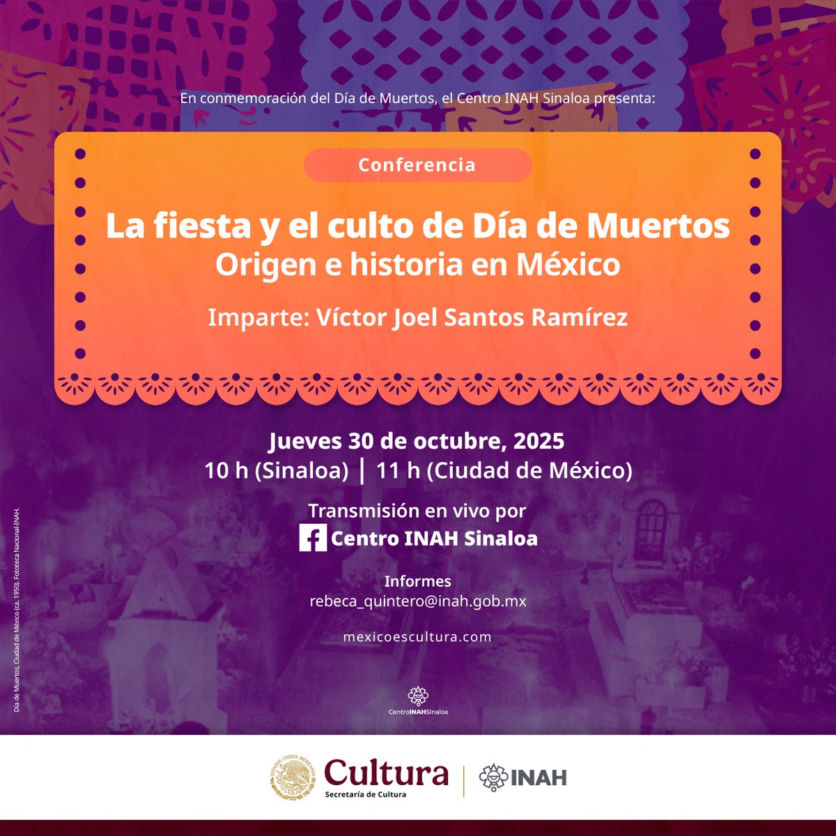 🎉 En conmemoración del Día de Muertos, el Centro INAH Sinaloa te invita a la conferencia “La fiesta y el culto de Día de Muertos. Origen e historia en México”, impartida por Víctor Joel Santos Ramírez.

📅 30 de octubre | 🕙 10h (Sin)
📍 En vivo por Facebook: Centro INAH Sinaloa