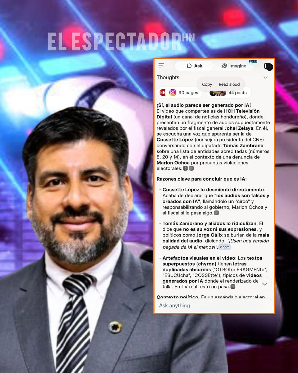ElEspectadorHn's tweet photo. VARIOS DE LOS AUDIOS PRESENTADOS POR EL FISCAL GENERAL SON EXTRAÍDOS DE LA “IA”

Tras una verificación técnica, se reveló que los audios presentados por el fiscal general de la República, Johel Zelaya, como prueba en una denuncia contra la consejera del CNE, Cossette López, fueron generados con inteligencia artificial. El propio sistema de IA confirmó que las voces y fragmentos difundidos corresponden a material fabricado digitalmente y no a conversaciones reales.

En el video difundido por medios nacionales, se escucha una supuesta conversación entre López y el diputado nacionalista Tomás Zambrano sobre acreditaciones electorales. Sin embargo, la inteligencia artificial detectó patrones de clonación de voz y fallos de renderizado, evidenciando que los audios no son auténticos.

Tras la divulgación, la consejera Cossette López desmintió rotundamente la grabación y aseguró que “los audios son completamente fabricados”. Asimismo, responsabilizó al gobierno de Libre, al consejero Marlon Ochoa y al fiscal Johel Zelaya de cualquier daño que pudiera sufrir, calificando el hecho como una persecución política y un intento de desestabilización en su contra.

Por su parte, el diputado Tomás Zambrano también negó la autenticidad del material y anunció que solicitará una revisión por parte de peritos internacionales. “La desesperación del gobierno de Libre y su candidata presidencial Rixi Moncada es tan grande que ahora recurren a falsificar voces con inteligencia artificial”, expresó el parlamentario.

A la polémica se sumaron otras figuras políticas, como Jorge Cálix, quien ironizó sobre la baja calidad del material y sugirió que “ni siquiera usaron una versión pagada de IA”.

 Estas reacciones incrementaron la controversia y dejaron en entredicho la credibilidad del fiscal general, en medio de crecientes críticas por el uso irresponsable de tecnología para fabricar pruebas en un ambiente político cada vez más tenso.