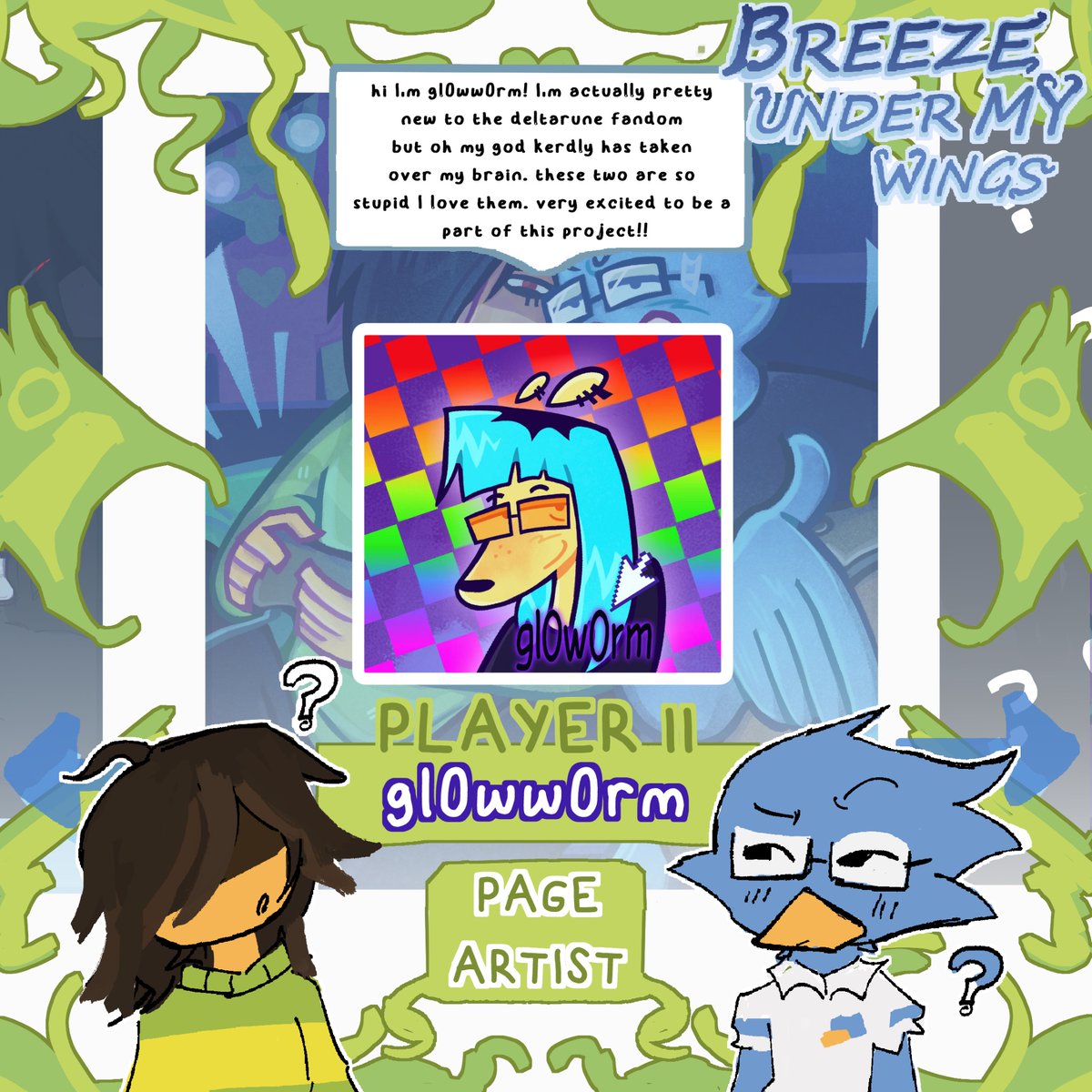 Today’s contributor artist is.. gl0ww0rm, whos joining us as a Page Artist!

Excited for you to join us! I think Kerdly has infected us all, we must spread the infection…. 

{ #kerdly #DELTARUNE }