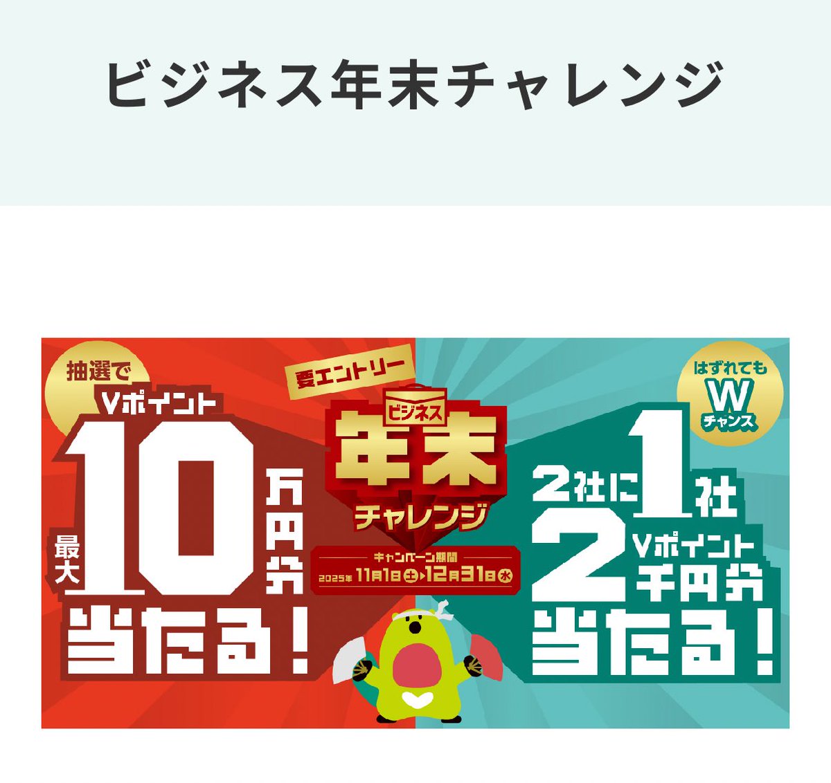 三井住友カード　ビジネス年末チャレンジ

・要エントリー
・11/1-12/31
・条件
　期間中5万円以上利用
・1等　10万pt   2等1万pt
　Wチャンス2,000pt
・対象カード　
　ビジネスオーナーズ
　for Ownersなど

対象カードを持っている方は↓
smbc-card.com/mem/cardinfo/2…