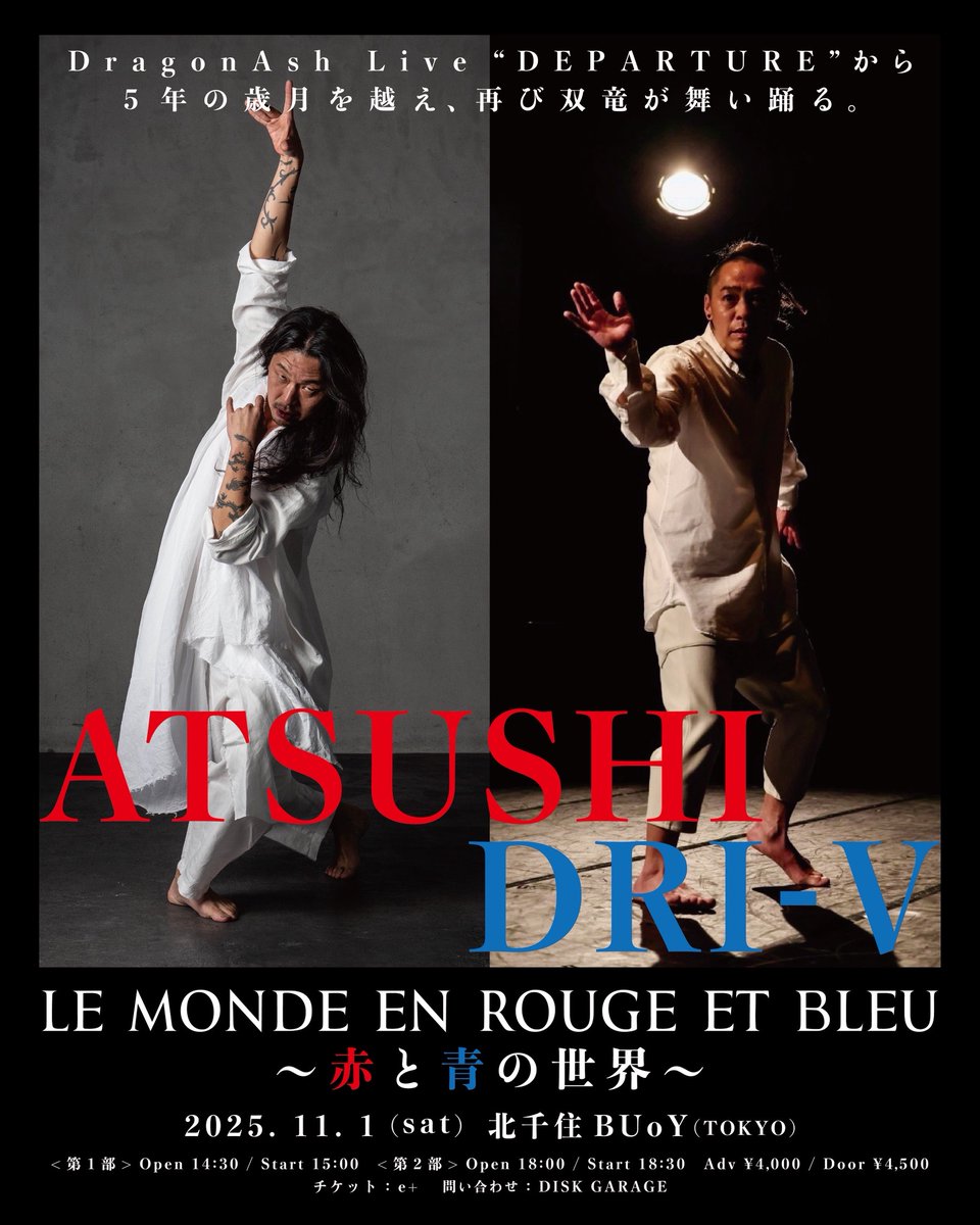 LE MONDE EN ROUGE ET BLEU 

⚡️赤と青の世界⚡️

2020年9月4日のDRAGONASH LIVE “DEPARTURE”から
5年の歳月を越え、2025年11月1日に再び双竜が舞い踊る🔥 

出演 : ATSUSHI / DRI-V 

日程 : 2025年11月1日(土)  
時間 :  <第1部>開場14:30 / 開演15:00  
<第2部>開場18:00 / 開演18:30 

会場 :