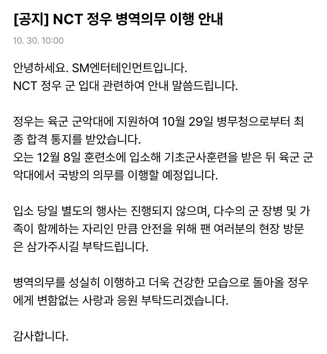jungwooyaO219's tweet photo. 안녕하세요. SM엔터테인먼트입니다.
NCT 정우 군 입대 관련하여 안내 말씀드립니다.
정우는 육군 군악대에 지원하여 10월 29일 병무청으로부터 최종 합격 통지를 받았습니다.
오는 12월 8일 훈련소에 입소해 기초군사훈련을 받은 뒤 육군 군악대에서 국방의 의무를 이행할 예정입니다.
입소 당일 별도의 행사는 진행되지 않으며, 다수의 군 장병 및 가족이 함께하는 자리인 만큼 안전을 위해 팬 여러분의 현장 방문은 삼가주시길 부탁드립니다.
병역의무를 성실히 이행하고 더욱 건강한 모습으로 돌아올 정우에게 변함없는 사랑과 응원 부탁드리겠습니다.
감사합니다.
