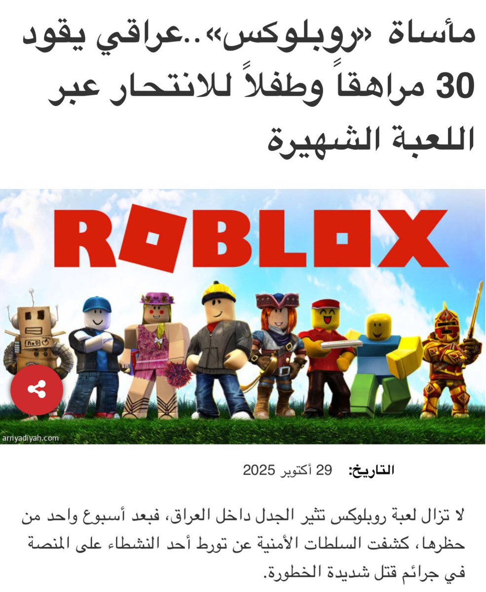 العراق...

قوات الأمن تقبض على شخص تسبب في انتحار 30 طفل ومراهق من دول عربية مختلفة عبر استخدام لعبة روبلوكس.

المجرم استدرج ضحاياه وحرضهم على إيذاء أنفسهم وكتابة أسمائهم بالدم على أجسادهم وحرق الحيوانات وفي النهاية يطلب منهم إنهاء حياتهم.

بحسب الخبر فإن كل ذلك حدث بسبب (تحديات)