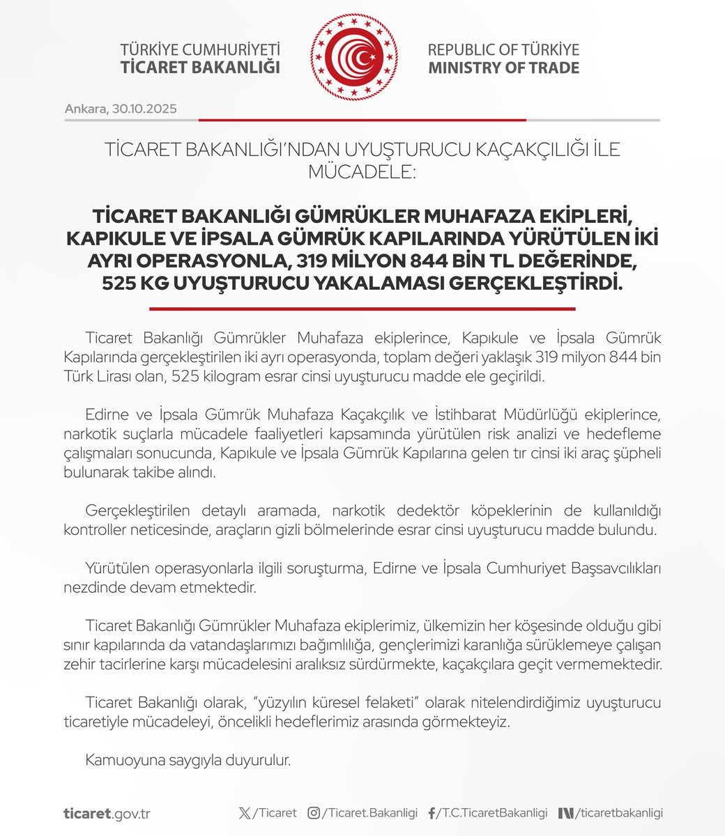 Ticaret Bakanlığı’ndan Uyuşturucu Kaçakçılığı ile Mücadele:

Ticaret Bakanlığı Gümrükler Muhafaza Ekipleri, Kapıkule ve İpsala Gümrük Kapılarında Yürütülen İki Ayrı Operasyonla, 319 Milyon 844 Bin TL Değerinde, 525 Kg Uyuşturucu Yakalaması Gerçekleştirdi.

(30.10.2025)