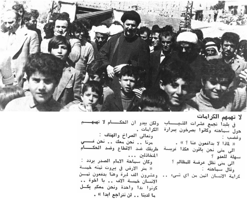 في بليدا تجمع عشرات الشباب حول سماحته وكانوا يصرخون بمرارة وغضب "لماذا لا يدافعون عنا؟الى متى نحن باقون هكذا فريسة سهلة للعدو؟ الى متى نظل عرضة للمظالم؟"
الامام:"يبدو أن الحكام لا تهمهم الكرامات،متر الأرض في بيروت ثمنه 25 ألف ليرة وهنا يدفعون ثمن الانسان 5 آلالف.
بليدا نيسان 1974