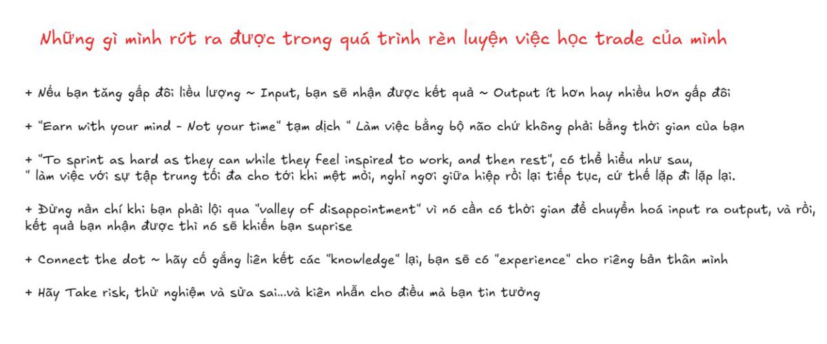 dgtaan2n2's tweet photo. Mình đã học trade như thế nào ?

Việc học trade là cả một quá trình rất dài, và cực kì khó, dễ nản chí với những người không đủ sự nhẫn nại. Và thời gian đầu, mình là một người có đầy những cái khuyết điểm trên - dễ chán nản, không kiên nhẫn, cực kì vội vàng. Kết quả nhận lại là một chuỗi thua không thấy điểm dừng, và số tiền mất đi ngày một nhiều.

Mọi thứ thay đổi từ lúc, mình lướt medium và đọc được bài “ Tư duy luỹ thừa “ của tác giả Luce Wayne, mình đã chợt bừng tỉnh và có những suy nghĩ nghiêm túc về việc học trade. 

Mình sẽ recap lại nội dung quan trọng về việc tiếp thu kiến thức ở đây: 

1. Nếu bạn tăng gấp đôi liều lượng ~ Input, bạn sẽ nhận được kết quả ~ Output ít hơn hay nhiều hơn gấp đôi

2. "Earn with your mind - Not your time" tạm dịch " Làm việc bằng bộ não chứ không phải bằng thời gian của bạn

3. "To sprint as hard as they can while they feel inspired to work, and then rest", có thể hiểu như sau, " làm việc với sự tập trung tối đa cho tới khi mệt mỏi, nghỉ ngơi giữa hiệp rồi lại tiếp tục, cứ thế lặp đi lặp lại.

4. Đừng nản chí khi bạn phải lội qua "valley of disappointment" vì nó cần có thời gian để chuyển hoá input ra output, và rồi,
kết quả bạn nhận được thì nó sẽ khiến bạn suprise

5. Connect the dot ~ hãy cố gắng liên kết các "knowledge" lại, bạn sẽ có "experience" cho riêng bản thân mình

6. Hãy Take risk, thử nghiệm và sửa sai…và kiên nhẫn cho điều mà bạn tin tưởng

Vậy mình đã áp dụng thế nào trong việc học trade ? 

Mình dành hầu hết thời gian rãnh ( không chơi game, không còn xem tít tốc, ít cafe cùng bạn bè, … ) để học trade. Thời gian đầu mình có đôi lúc rất chán nản, nhưng tự cổ vũ bản thân bằng suy nghĩ “ Rồi mày sẽ có thể kiếm được tiền từ công việc này thôi, nghiêm túc như thể là một công việc nuôi sống mày và gia đình sau này”. Có thể bạn sẽ gặp không ít khó khăn, nào là học không hiểu, backtest không ổn, hay tệ nhất đó là những lời thị phi từ những người xung quanh, …. Nhưng bạn ơi, đừng nản nhé, mọi quả ngọt sẽ đến vào lúc, tưởng chừng bạn đã bỏ cuộc.

Ngay khi bạn thoát ra được khỏi “valley of disappointment”, bạn sẽ thấy được sự hiệu quả của việc học “gấp rút, mệt thì nghỉ, rồi lại tiếp tục”. Thời gian có thể khá dài, với mình thì khoảng gần 2 năm, nhưng kết quả thì cực kì xứng đáng, hãy cố gắng nhé !

Và cuối cùng, mình xin gửi lời cảm ơn đến tác giả Luce Wayne vì một bài viết đã giúp mình thay đổi từ mindset, đến những thành quả mình có được bây giờ.