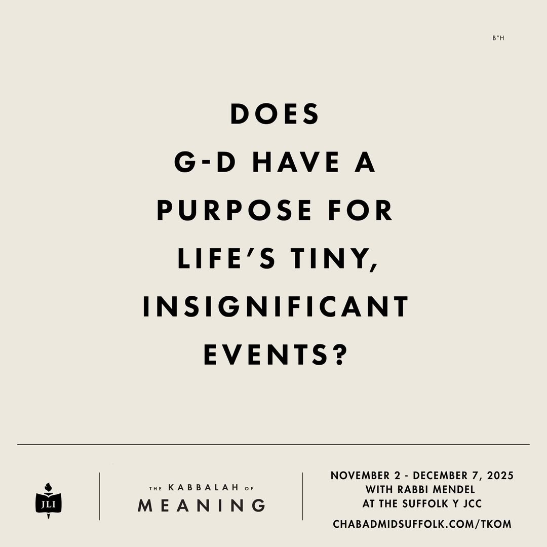 Discover how every detail of existence holds meaning and divine intention in The Kabbalah of Meaning, a six-week JLI course exploring spirituality in the everyday.

Six Sundays starting November 2

Register today: chabadmidsuffolk.com/TKOM