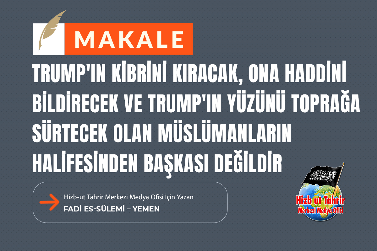 Makale

Trump'ın Kibrini Kıracak, Ona Haddini Bildirecek ve Trump'ın Yüzünü Toprağa Sürtecek Olan Müslümanların Halifesinden Başkası Değildir

Hizb-ut Tahrir Merkezi Medya Ofisi İçin Yazan
Fadi Es-Sülemi – Yemen

hizb-uttahrir.info/tr/index.php/s…