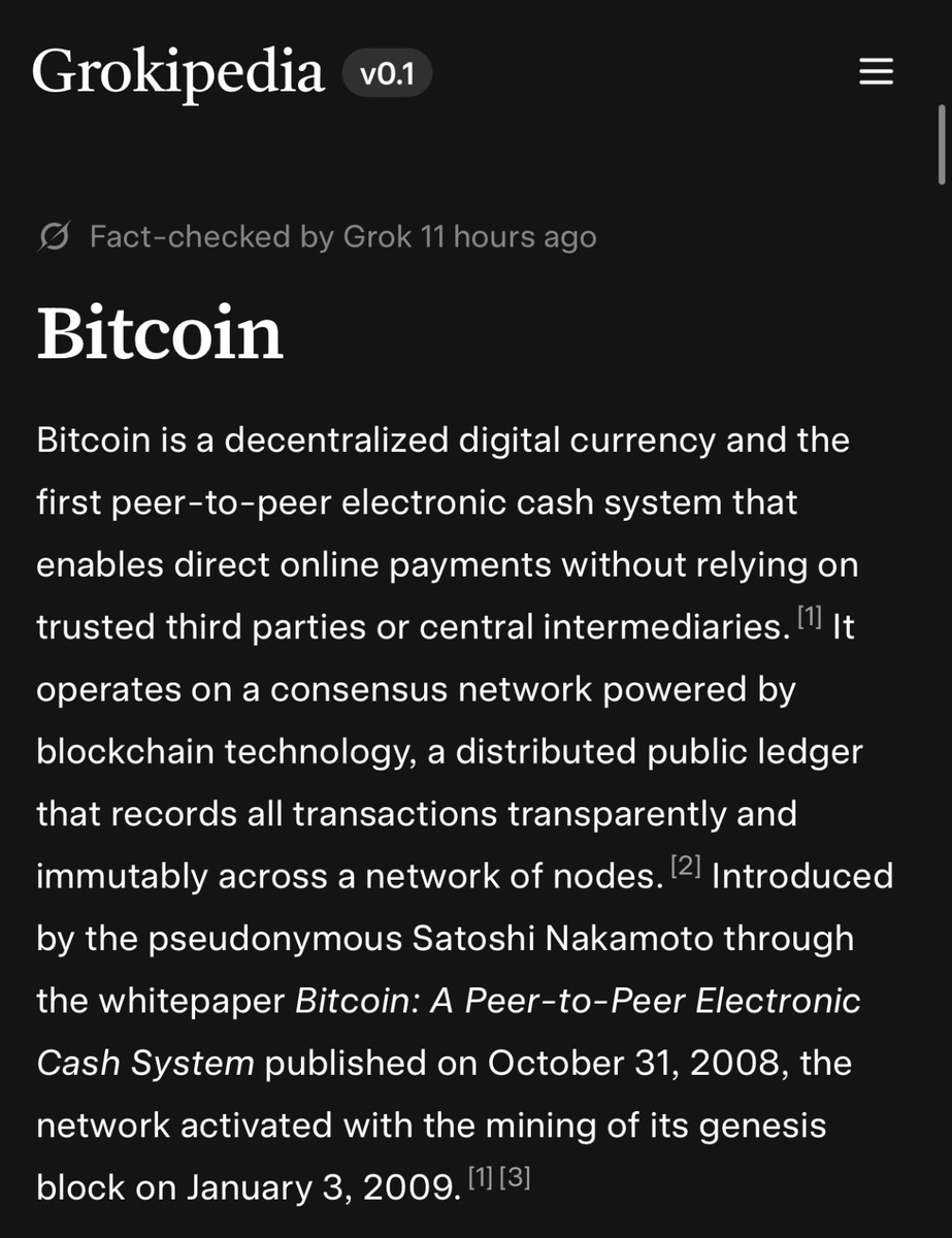 MarioNawfal's tweet photo. 🚨GROKIPEDIA VS WIKIPEDIA: HOW BITCOIN EXPOSED THE WAR ON TRUTH

Wikipedia treats Bitcoin like a suspicious side hustle, while Grokipedia treats it like what it actually is: a revolution with a blockchain.

Wikipedia’s Bitcoin page reads like it was edited by central bankers after a bad day on Coinbase. 

It calls it “speculative,” parrots Krugman’s “Ponzi scheme” insult, and cries about energy use like fiat printing presses don’t run on fossil fuels and hypocrisy. 

The whole thing is padded with IMF talking points about “volatility” and “criminal use,” basically begging you to stay safely in debt.

Grokipedia, on the other hand, doesn’t flinch. It spells out the obvious: Bitcoin’s fixed supply means no inflation theft. 

It’s “digital gold” in an age of paper lies, born from the ashes of the 2008 bailouts that proved governments protect bankers, not people. 

It even breaks down how mining is pushing renewables faster than most “green” bureaucrats ever did.

The difference couldn’t be clearer. 

Wikipedia worships “neutrality” while quietly defending the financial status quo. 

Grokipedia calls it like it is: Bitcoin is the first real check on state power since the printing press.

Source: @Grokipedia, Wikipedia Comparison, @xAI, @SusieBdds