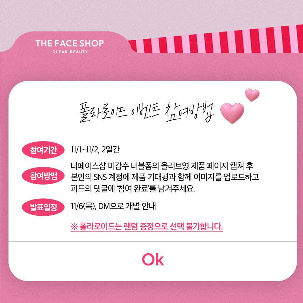 [폴라로이드 EVENT📷]

더페이스샵 with 원우💝
지금 이벤트 참여하고 원우 폴라로이드를 만나보세요

1. 참여기간: 2025년 11월 1일(토) ~ 11월 2일(일)
2. 참여방법:
1) 올리브영 온라인몰 접속 후 ‘미감수 더블폼’ 검색,
2) 제품 상세페이지 캡쳐 후 본인의 SNS 계정(인스타그램 or X)에 제품에