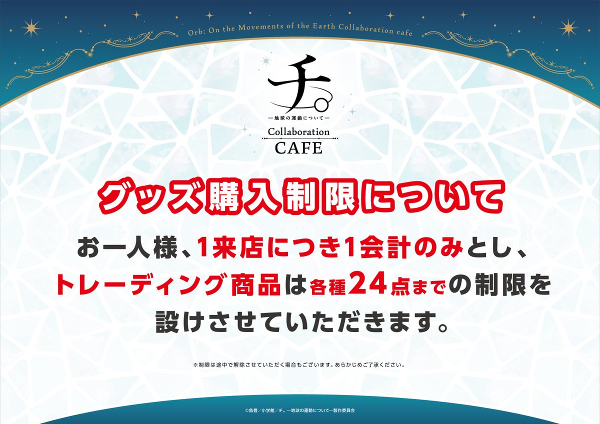 『チ。ー地球の運動についてー』Collaboration CAFE
より多くのお客様にご購入いただけるよう、コラボグッズに購入制限を設けさせていただきます。
詳細は画像をご確認ください。
予めご了承いただけますようお願い申し上げます。
※後日解除する場合もございます。