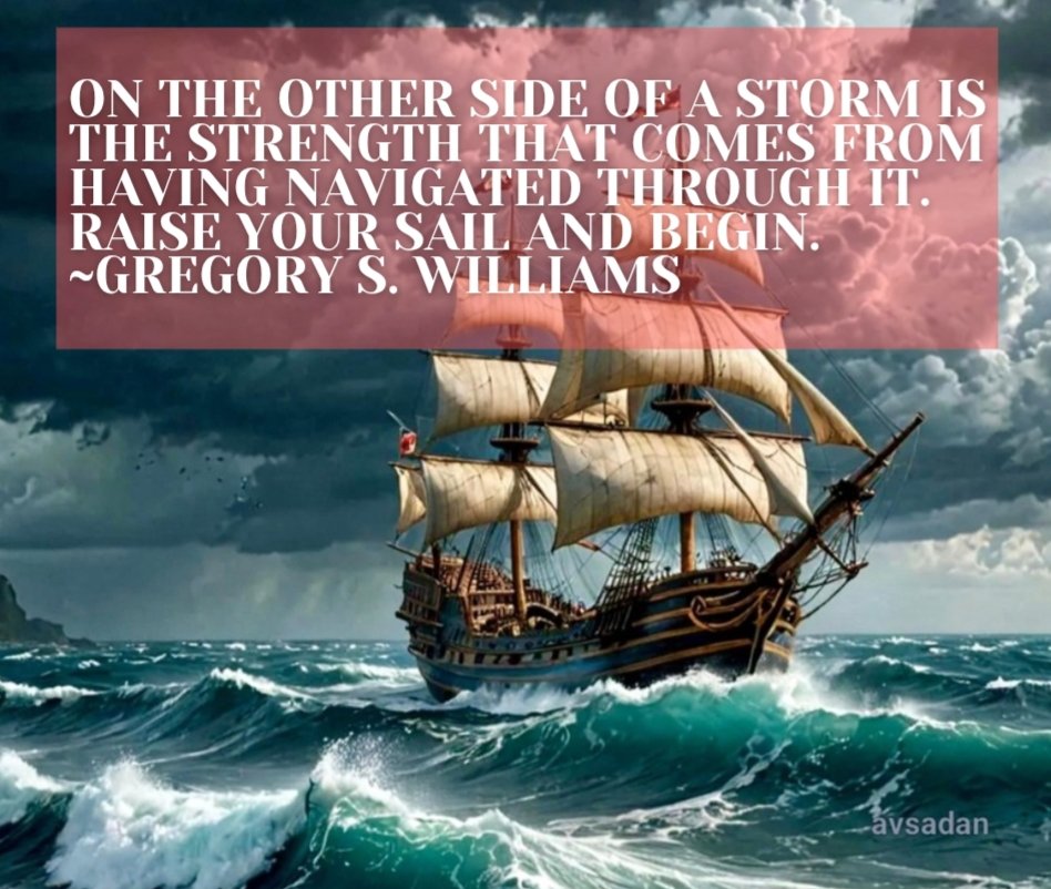 On the other side of a storm is the strength that comes from having navigated through it. Raise your sail and begin.
~Gregory S. Williams