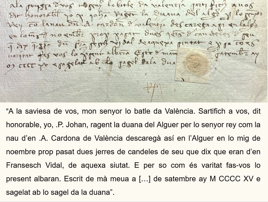 Un dia de novembre de 1414 dues gerres de candeles de seu arribaren a Sardenya en la nau d’Antoni Cardona. La càrrega era d’un valencià anomenat Francesc Vidal. I tot això ho sabem per un albarà de Pere Joan que travessà la mar buscant les mans d’un batle valencià.

✍️ 1415