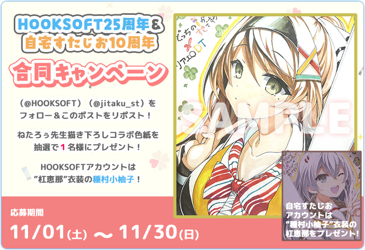＼ HOOKSOFT25周年 × 自宅すたじお10周年 ／

合同Xキャンペーン開催！

２つのアカウント（<a href="/HOOKSOFT/">HOOKSOFT@25周年記念BOX予約受付中！</a>）＆（<a href="/jitaku_st/">自宅すたじお</a>）
をフォロー＆このポストをリポスト！

抽選で１名様に
ねたろぅ先生描き下ろしコラボ色紙が当たる！

┈┈┈┈┈┈┈┈┈┈┈┈┈┈┈┈┈┈┈┈┈┈
期間：11月01日～11月30日