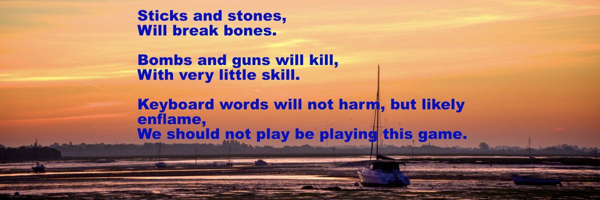 Sticks and stones,
Will break bones.

Bombs and guns will kill, 
With very little skill.

Keyboard words will not harm, but likely enflame,
We should not be playing this game.