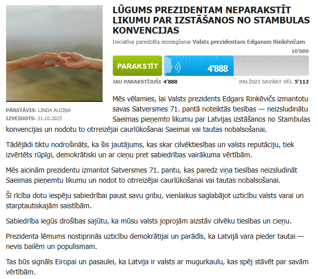 Platformā <a href="/ManaBalss/">ManaBalss.lv</a> sākta parakstu vākšana par iesniegšanai Valsts prezidentam Edgaram Rinkēvičam paredzētu iniciatīvu, aicinot viņu neparakstīt likumu par Latvijas izstāšanos no Stambulas konvencijas.

Par iniciatīvu šodienas laikā savākti vairāk nekā 4700 paraksti, un to