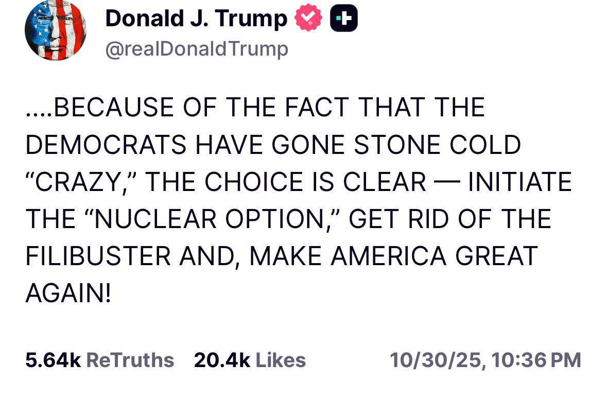 The Government shutdown will end soon. Maybe today…

President Trump just called for Republicans to initiate the NUCLEAR OPTION. 

🔻 What Is the "Nuclear Option"?

In the Senate, the "nuclear option" refers to a procedural maneuver where the majority party unilaterally changes