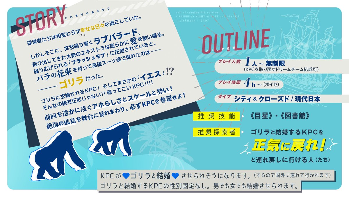 🦍【愛と絶海のカリビアン・ナイト】

ゴリラ「さぁ、今すぐ結婚しよう！」

突然のフラッシュモブでゴリラに求婚されたKPC。返事は「イエス」!?探索者は正気じゃない花嫁KPCを追って絶海の孤島へ!
ボイセ4h～で遊べる人数関係性不問の冒険活劇ギャグシナリオ

tatuhara.booth.pm/items/7599923

#CoCシナリオ