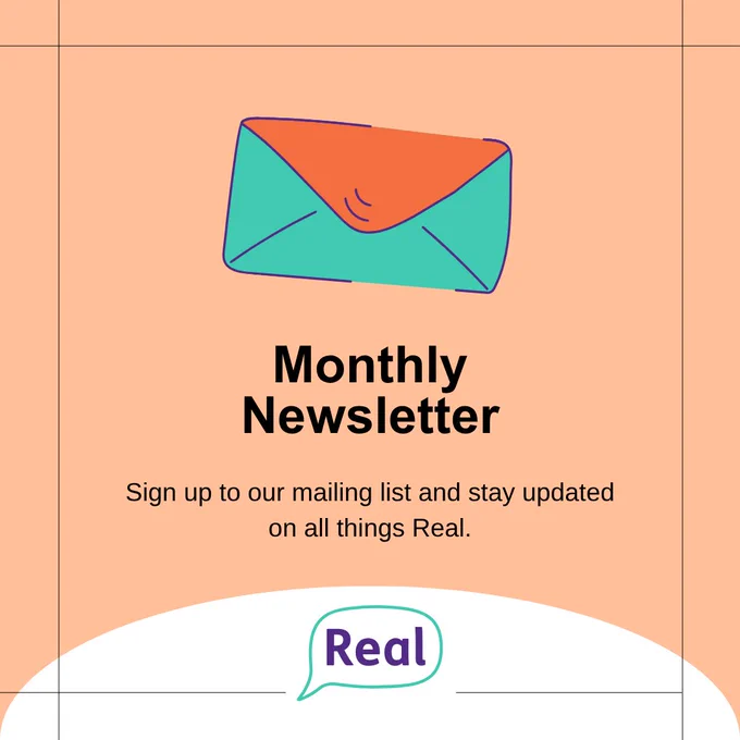 Green and orange envelope Monthly Newsletter Sign up to our mailing list and stay updated on all things Real. Real - logo in the bubble