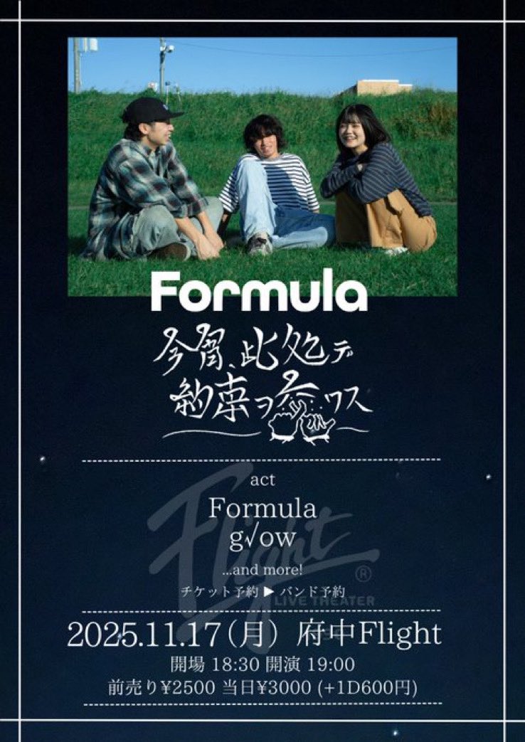 🌟解禁🌟
2025年11月17日(月)
府中Flight
今宵、此処デ約束ヲ交ワス

出演
■Formula
■g√ow
...and more!

ADV¥2,500/DOOR¥3,000
(ご入場時Drink代別途¥600)

OPEN18:30/START19:00

▼TICKET
各バンドメール予約

まだまだ増えるかもだ！！
府中もお初です！よろしく！！！