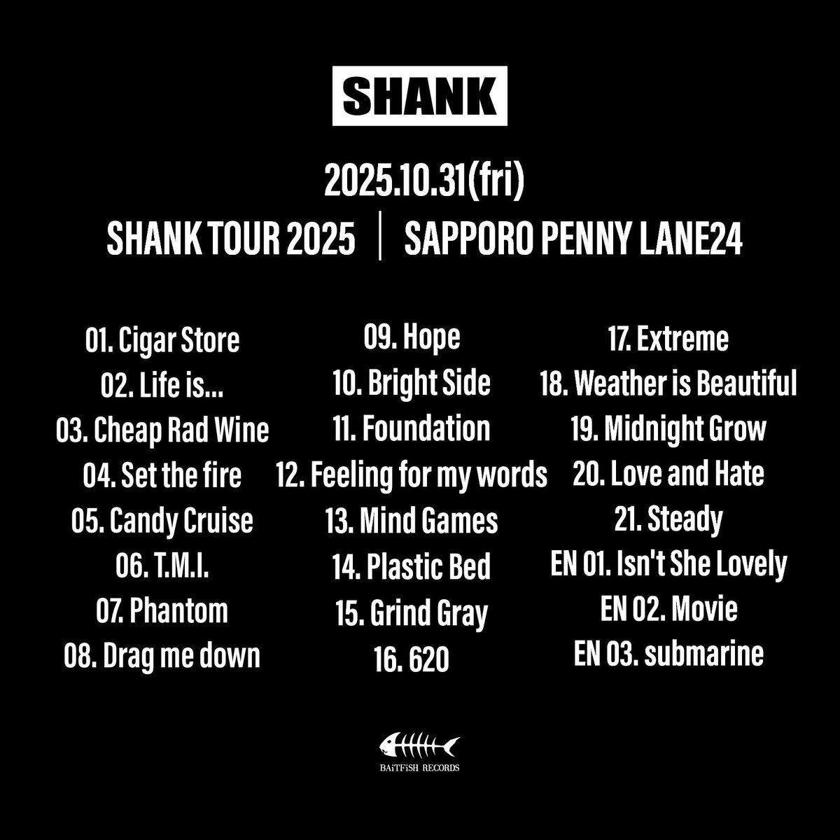 SHANK095's tweet photo. 【セットリスト】

2025/10/31(金)
SHANK TOUR 2025
札幌 PENNY LANE24                                                                                                                                                                                                                          

01. Cigar Store
02. Life is...
03. Cheap Rad Wine

04. Set the fire
05. Candy Cruise
06. T.M.I.
07. Phantom

08. Drag me down
09. Hope
10. Bright Side
11. Foundation

12. Feeling for my words
13. Mind Games
14. Plastic Bed

15. Grind Gray
16. 620
17. Extreme

18. Weather is Beautiful
19. Midnight Grow
20. Love and Hate
21. Steady

EN 01. Isn't She Lovely
EN 02. Movie
EN 03. submarine