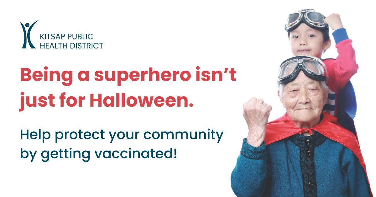 Be a real-life superhero by getting vaccinated! Vaccines protect you, your family, and your community. Learn what vaccines are right for you by talking to your healthcare provider or pharmacist. Questions? Call us at 360-728-2235 or visit KitsapPublicHealth.org/vaccine