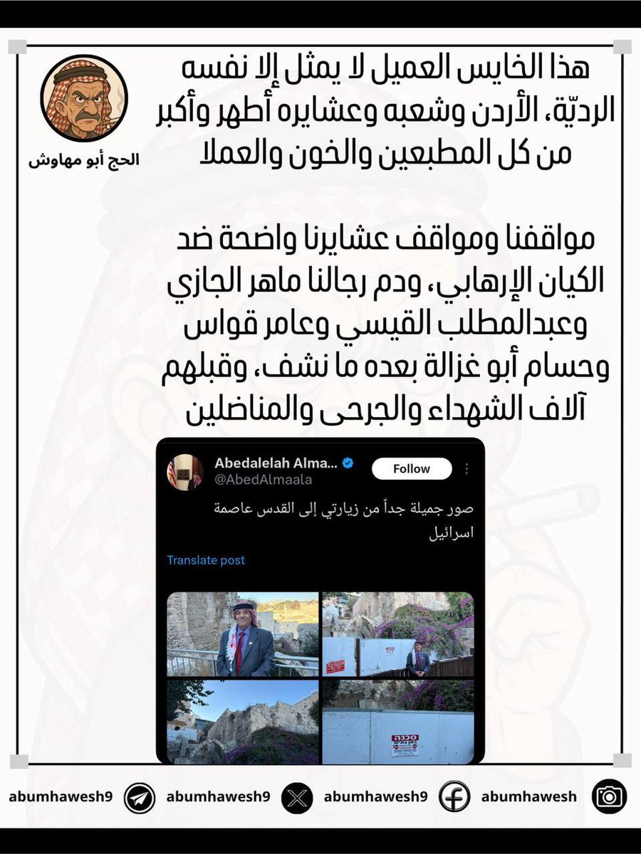 هذا الخايس العميل لا يمثل إلا نفسه الرديّة 

الأردن وشعبه وعشايره أطهر وأكبر من كل المطبعين والخون والعملا

مواقفنا ومواقف عشايرنا واضحة ضد الكيان الإرهابي، ودم رجالنا ماهر الجازي وعبدالمطلب القيسي وعامر قواس وحسام أبو غزالة بعده ما نشف، وقبلهم آلاف الشهداء والجرحى والمناضلين