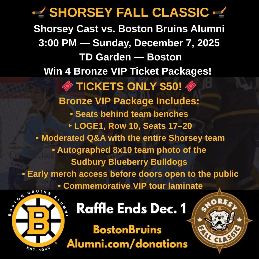 🎟 Win a 4-ticket Bronze VIP Ticket Package!

🏒 SHORSEY FALL CLASSIC 🏒
Shorsey Cast vs. Boston Bruins Alumni

📅 3:00 PM — Sunday, December 7, 2025
📍 TD Garden — Boston

The Shorsey 4 ticket Bronze VIP raffle is now live!

Each $50 donation with $2.51 processing fee covered