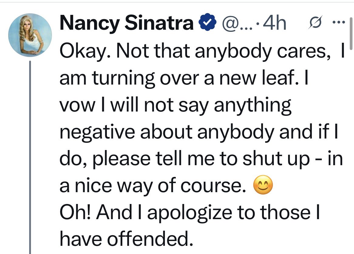 Nancy Sinatra is obviously a liberal. She posted a nasty post about President Trump &amp; she got the wrath from everyone! She had the courage to apologize. 
Not that anyone cares, of course! But, I accept her apology. We can’t live hating each other..