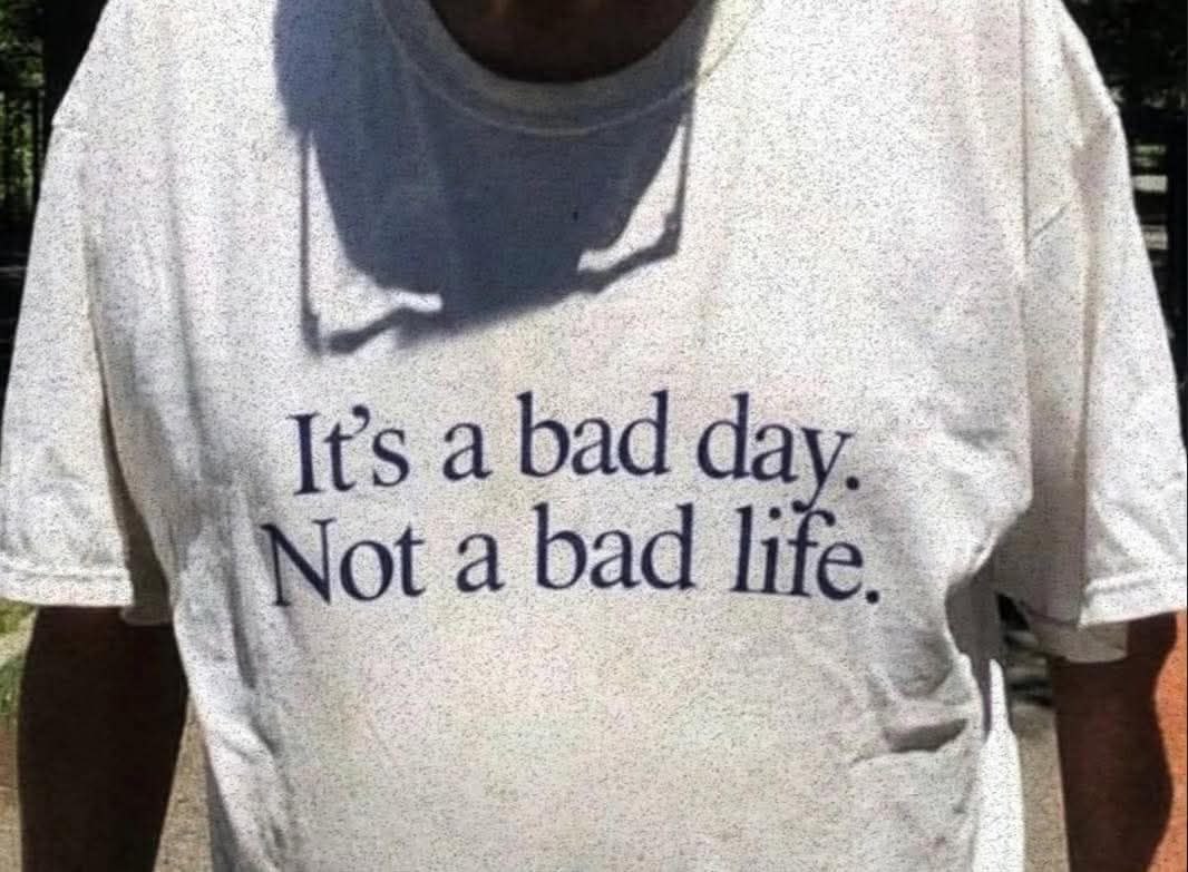 It's a bad day. Not a bad life.