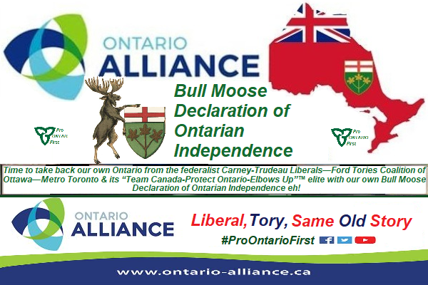 Time to take back our own Ontario from the federalist Carney-Trudeau Liberals—Ford Tories Coalition of Ottawa—Metro Toronto &amp; its “Team Canada-Protect Ontario-Elbows Up”™ elite with our own Bull Moose Declaration of Ontarian Independence eh! ... Time for a real common sense
