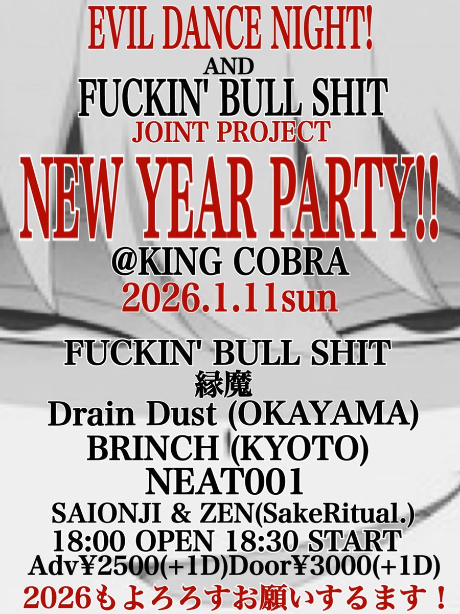 EVIL DANCE NIGHT! and
FUCKIN' BULL SHIT joint project
NEW YEAR PARTY!

KING COBRA
2027.1.11(sun)
18:00 OPEN 18:30 START
Adv¥2500(+1D)Door¥3000(+1D)
 
FUCKIN' BULL SHIT
縁魔
Drain Dust (OKAYAMA)
BRINCH (KYOTO)
NEAT001

SAIONJI &amp; ZEN(SakeRitual.)