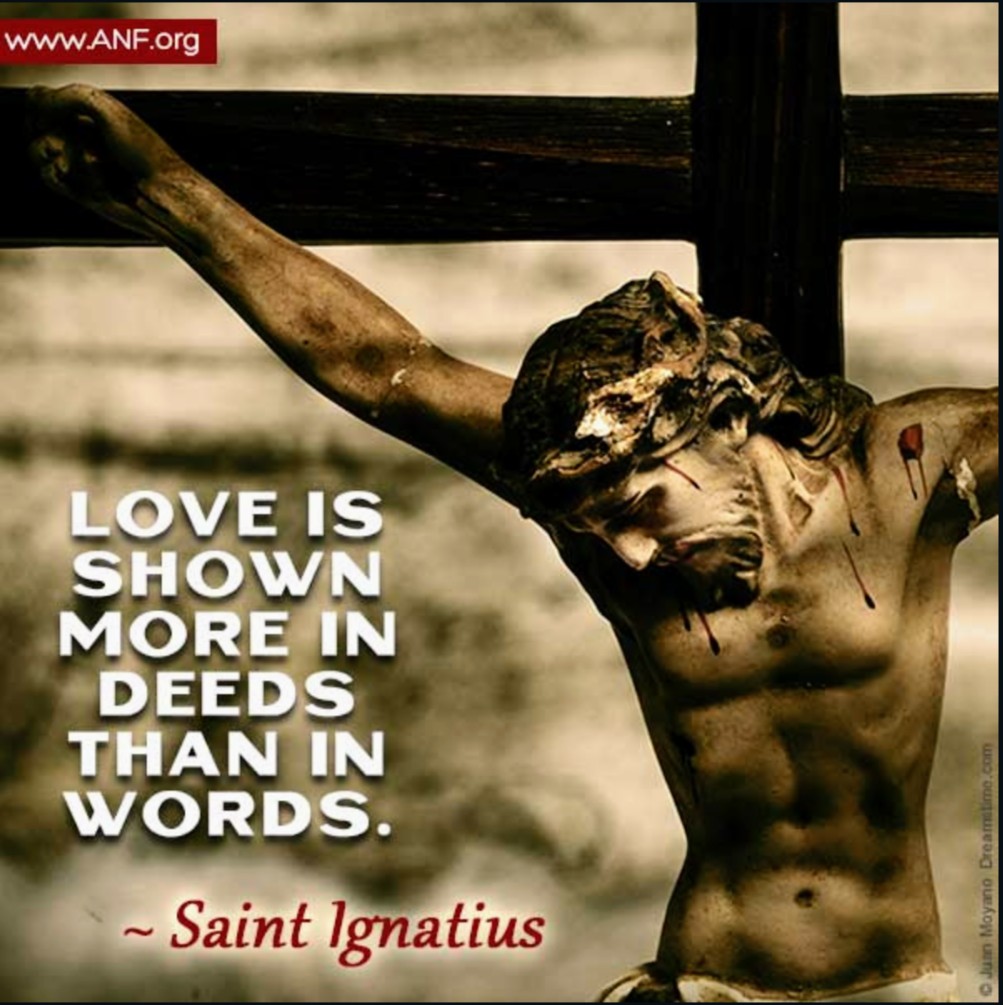 Love is shown more in deeds than in words.

- St. Ignatius of Loyola