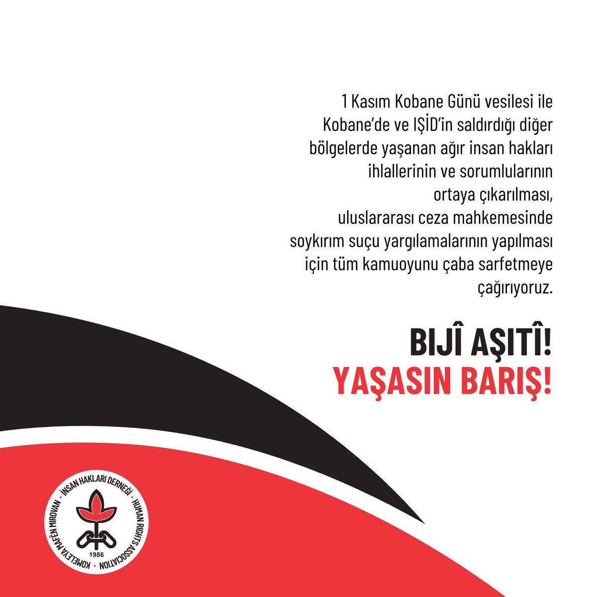 1 Kasım Kobane Günü'nde Savaşa ve Çatışmalara Karşı Barış Hakkını Savunuyoruz!

Kobane’de ve IŞİD’in saldırdığı diğer bölgelerde yaşanan ağır insan hakları ihlallerinin ve sorumlularının ortaya çıkarılması, uluslararası ceza mahkemesinde soykırım suçu yargılamalarının yapılması