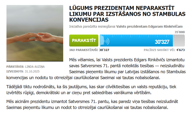 Platformā ManaBalss.lv jau savākti vairāk nekā 30 000 iedzīvotāju paraksti par Valsts prezidentam Edgaram Rinkēvičam paredzētu iniciatīvu, aicinot viņu neparakstīt likumu par Latvijas izstāšanos no Stambulas konvencijas.