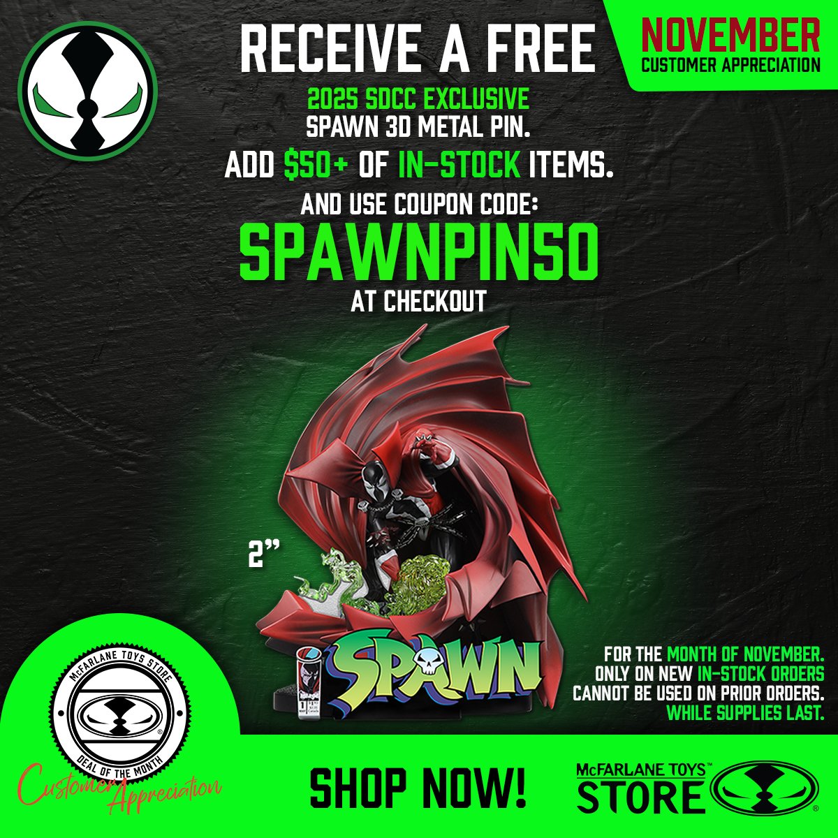McFarlane Toys Store - November Customer Appreciation: Receive a FREE 2025 SDCC Exclusive Spawn #1 metal 3D pin with $50+ in-stock purchase. Use Coupon Code: SPAWNPIN50
➡️ mcfarlanetoysstore.com

Only Limited Quantities Available