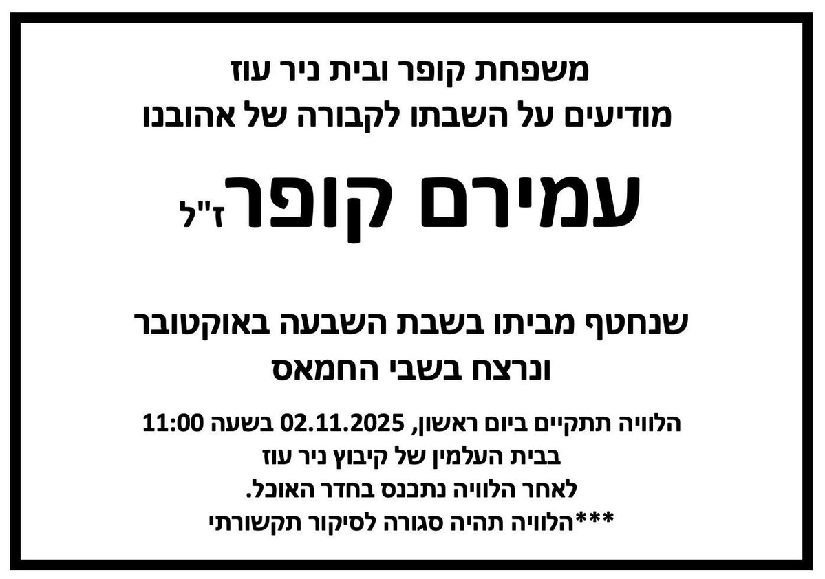 ביום ראשון 02.11, בשעה 11:00, תתקיים הלוויתו של עמירם קופר ז״ל בבית העלמין של קיבוץ ניר עוז. 

הציבור מוזמן להגיע ולעמוד בשעה 10:30 בכניסה לקיבוץ ניר עוז עם דגלים, וללוות את עמירם ז״ל בדרכו האחרונה.