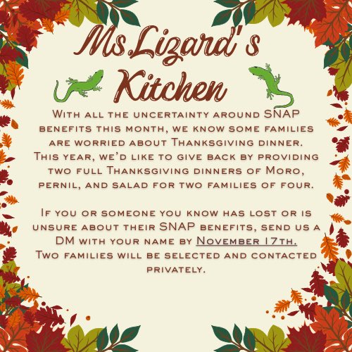 This year, we want to help families enjoy a full Thanksgiving dinner. Ms. Lizard’s Kitchen is giving away 2 Thanksgiving meals for a family of 4: Moro/Pernil/Salad.

If you or someone you know is unsure about SNAP benefits this Thanksgiving, send us a DM by 11/17 to be considered