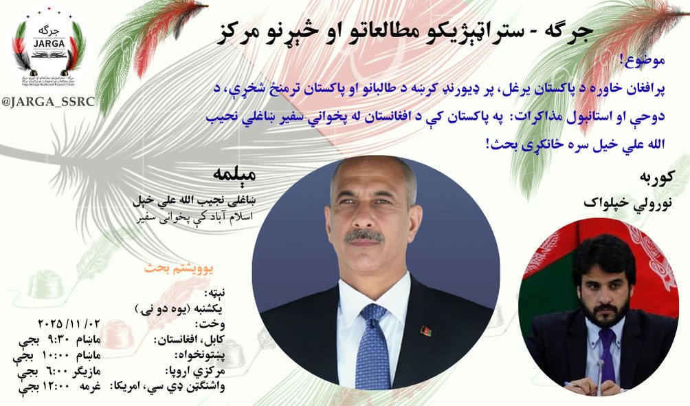 Jarga_SSRC's tweet photo. جرګه سټراټیژیکو مطالعاتو او څېړنو مرکز 
مرکز مطالعات و تحقیقات استراتژیک جرگه
 Jarga Strategic Studies & Research Center  

موضوع:
پرافغان خاوره د پاکستان یرغل، پر ډیورنډ کرښه د طالبانو او پاکستان ترمنځ شخړې، د دوحې او استانبول مذاکرات او راتلونکې پیښې

مېلمه: ښاغلی نجیب الله علي خیل په اسلام آباد کې د افغانستان پخوانی سفیر

ښاغلی نجيب اللّٰه علي خبل د يوه باتجربه او سابقه داره دييلومات به توګه د هيواد د ديپلوماسئ به دستګاه كې تر ٣٠ كالو ډېره وظيفه ترسره کړې ده.
نوموړي د نړيوالو اړيكو به برخه كې تر ماسترئ زده کړې كړې دي او د لومړي او دويم سياسي رياستونو سربېره يې د بهرنيو چارو وزارت د مهمو مركزي دفترونو مسووليت لرلى دى.
ښاغلي علي خېل پردې سربېره  په پاكستان كي د افغانستان د اسلامي جمهوريت د وروستي سفير په توكه ماموريت ترسره كړى دى.
نوموړي « پاكستان سره د اړيكو حقايق، ګاونډیان او سيمه» كتاب چې د دیپلوماسئ به برخه کې او بالخصوص اسلام آباد كې د هغه د ماموريت پر مهال یادښتونه او خاطري دي؛ لیکلي او چاپ شوی دی، چې په افغانستان كې د ببلايبلو رېژیمونو پر وخت د دوه اړخیزو اړېکو څرنګوالی تر جمهوري نظام پورې د يبسو او دكتود تقابل مزل، د ګټو د تقابل مزل او د ګاونډیو اړ سيمي هیوادونو سياستونه او همدارنكه د ٢٠٢١ كال د اګست له ١٥م وروسته پېښې او ننګونې د دي كتاب مهم مسايل دي.

نېټه: ۰۲/۱۱/۲۰۲۵
 ورځ: یکشنبه (یوه اوونئ)
 وخت: 
مرکزي اروپا د ماښام ۶ بجې 
کابل ۹:۳۰ بجې د ماښام 
پښتونخوا  ۱۰:۰۰ بجې د شپې
واشنګټن  ۱۲:۰۰ بجې د غرمې
@NajibAlikhil