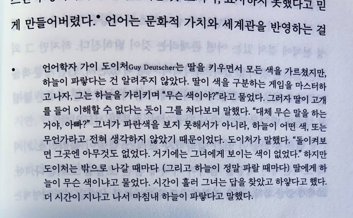 “언어학자 가이 도이처는 딸을 키우면서 모든 색을 가르쳤지만, 하늘이 파랗다는 건 알려주지 않았다. 딸이 색을 구분하는 게임을 마스터하 고 나자, 그는 하늘을 가리키며 "무슨 색이야?"라고 물었다. 그러자 딸이 고개를 들어 이해할 수 없다는 듯이 그를 쳐다보며 말했다…”